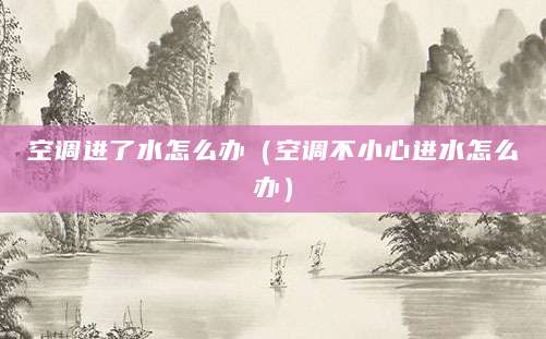 空调进了水怎么办(空调不小心进水怎么办)