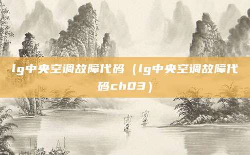lg中央空调故障代码(lg中央空调故障代码ch03)