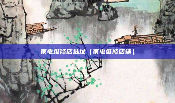 家电维修店选址（家电维修店铺）