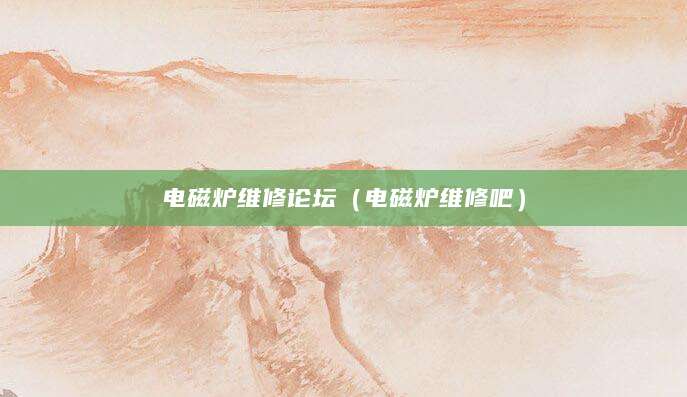 电磁炉维修论坛（电磁炉维修吧）