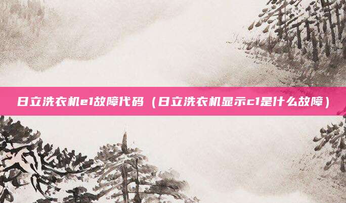 日立洗衣机e1故障代码（日立洗衣机显示c1是什么故障）