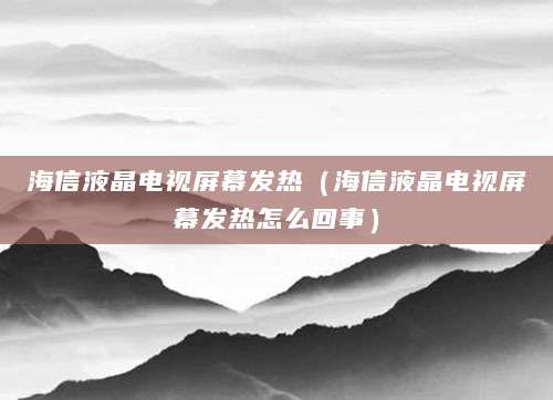 海信液晶电视屏幕发热（海信液晶电视屏幕发热怎么回事）