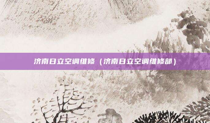 济南日立空调维修（济南日立空调维修部）