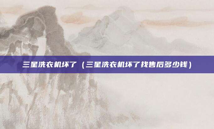 三星洗衣机坏了（三星洗衣机坏了找售后多少钱）