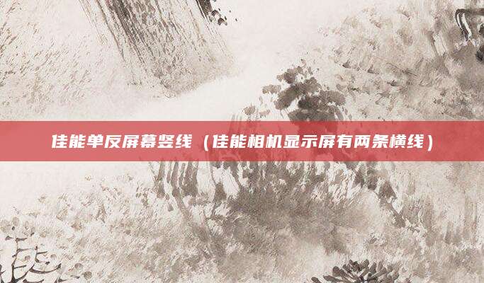 佳能单反屏幕竖线（佳能相机显示屏有两条横线）