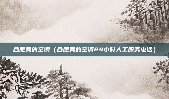合肥美的空调（合肥美的空调24小时人工服务电话）