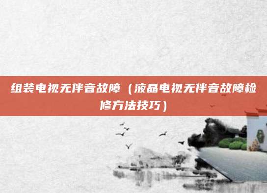 组装电视无伴音故障（液晶电视无伴音故障检修方法技巧）