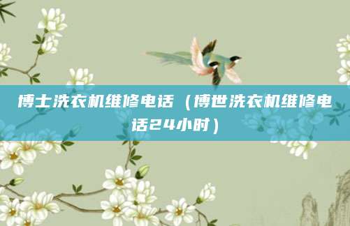博士洗衣机维修电话（博世洗衣机维修电话24小时）