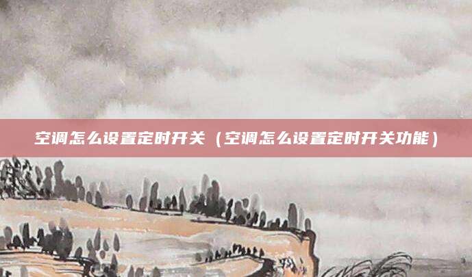 空调怎么设置定时开关（空调怎么设置定时开关功能）