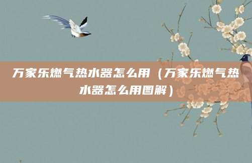 万家乐燃气热水器怎么用（万家乐燃气热水器怎么用图解）