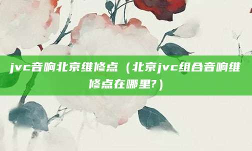 jvc音响北京维修点（北京jvc组合音响维修点在哪里?）