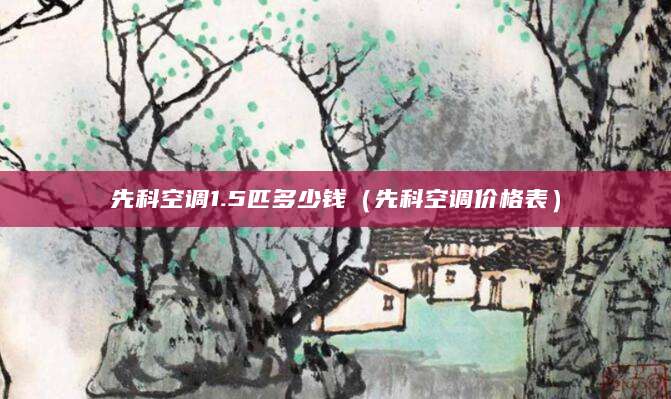 先科空调1.5匹多少钱（先科空调价格表）