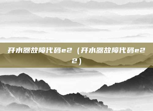 开水器故障代码e2（开水器故障代码e22）