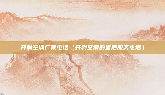 开利空调厂家电话（开利空调的售后服务电话）