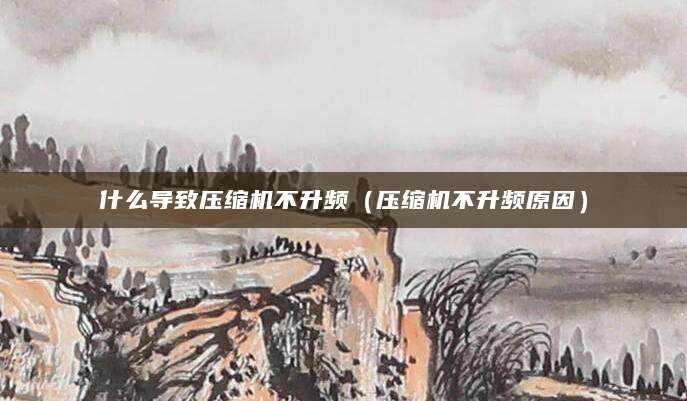 什么导致压缩机不升频（压缩机不升频原因）