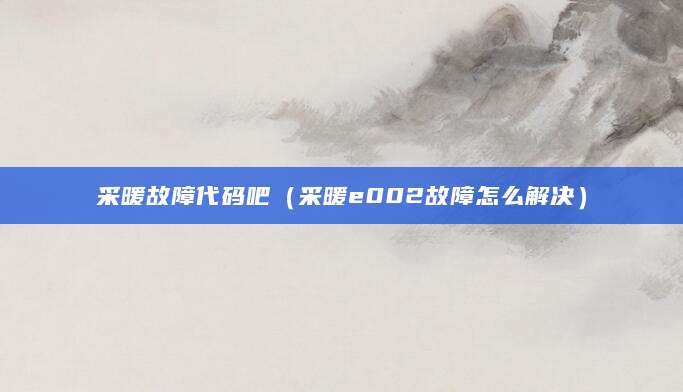采暖故障代码吧（采暖e002故障怎么解决）