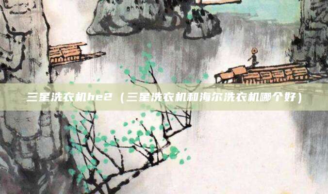 三星洗衣机he2（三星洗衣机和海尔洗衣机哪个好）