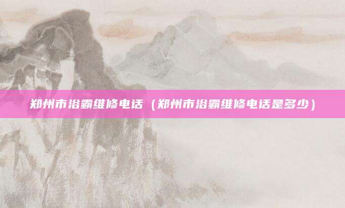 郑州市浴霸维修电话（郑州市浴霸维修电话是多少）