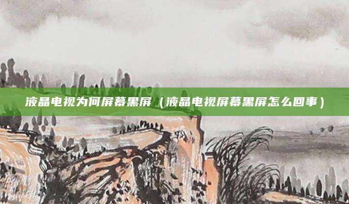 液晶电视为何屏幕黑屏（液晶电视屏幕黑屏怎么回事）