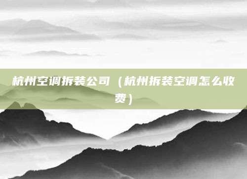 杭州空调拆装公司（杭州拆装空调怎么收费）