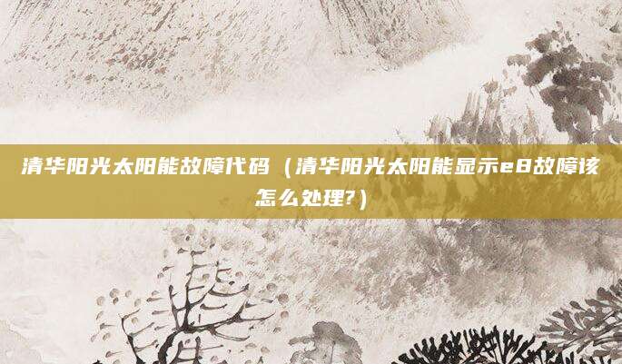 清华阳光太阳能故障代码（清华阳光太阳能显示e8故障该怎么处理?）