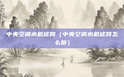 中央空调水机滤网（中央空调水机滤网怎么拆）