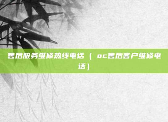 售后服务维修热线电话（∧oc售后客户维修电话）