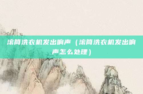 滚筒洗衣机发出响声（滚筒洗衣机发出响声怎么处理）