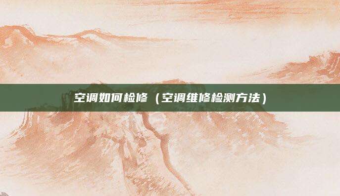 空调如何检修（空调维修检测方法）