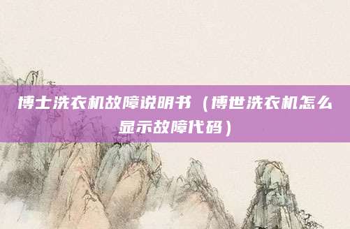 博士洗衣机故障说明书（博世洗衣机怎么显示故障代码）