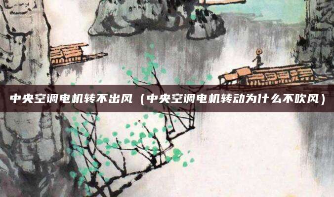 中央空调电机转不出风（中央空调电机转动为什么不吹风）