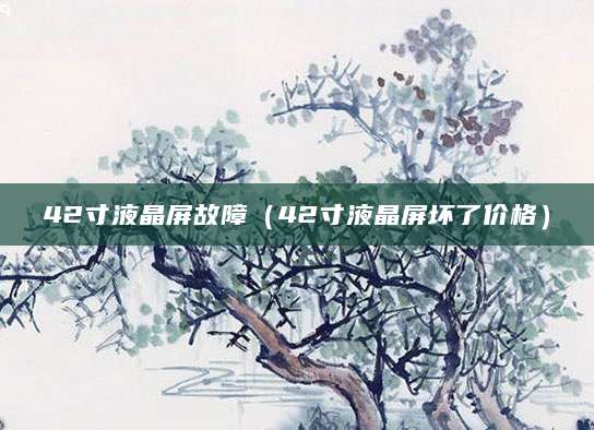 42寸液晶屏故障（42寸液晶屏坏了价格）