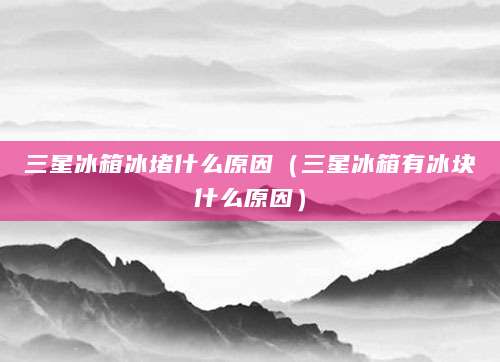 三星冰箱冰堵什么原因（三星冰箱有冰块什么原因）