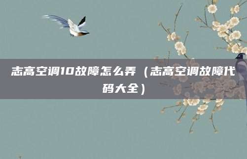 志高空调10故障怎么弄（志高空调故障代码大全）