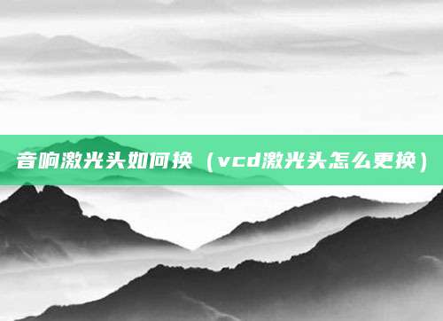 音响激光头如何换（vcd激光头怎么更换）