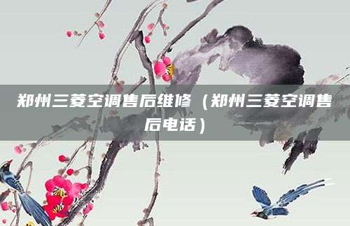 郑州三菱空调售后维修（郑州三菱空调售后电话）