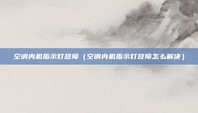 空调内机指示灯故障（空调内机指示灯故障怎么解决）