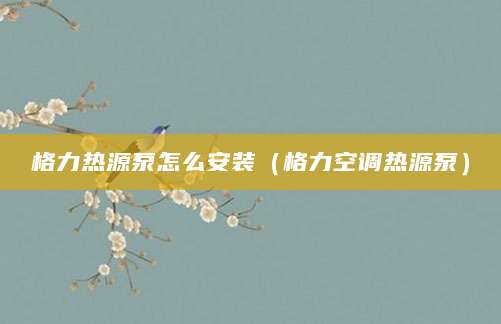 格力热源泵怎么安装（格力空调热源泵）
