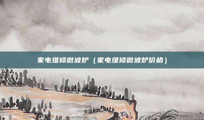 家电维修微波炉（家电维修微波炉价格）