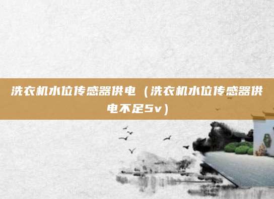 洗衣机水位传感器供电（洗衣机水位传感器供电不足5v）