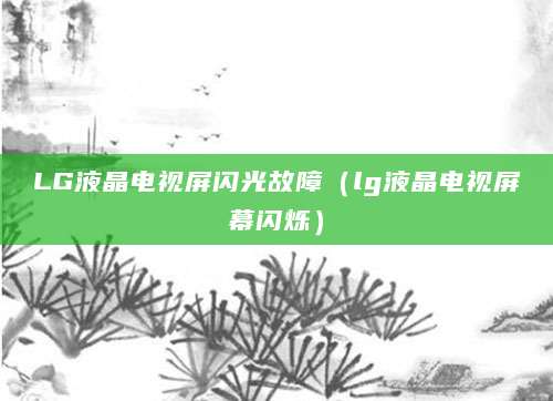LG液晶电视屏闪光故障（lg液晶电视屏幕闪烁）