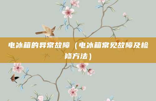 电冰箱的异常故障（电冰箱常见故障及检修方法）