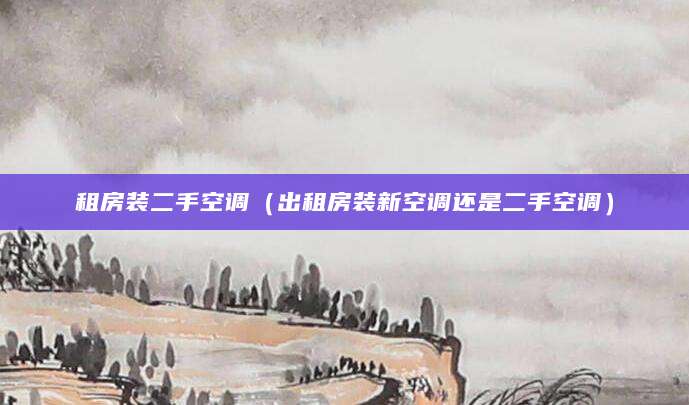 租房装二手空调（出租房装新空调还是二手空调）