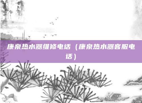 康泉热水器维修电话（康泉热水器客服电话）