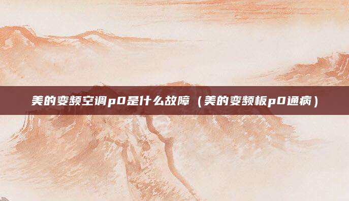 美的变频空调p0是什么故障（美的变频板p0通病）