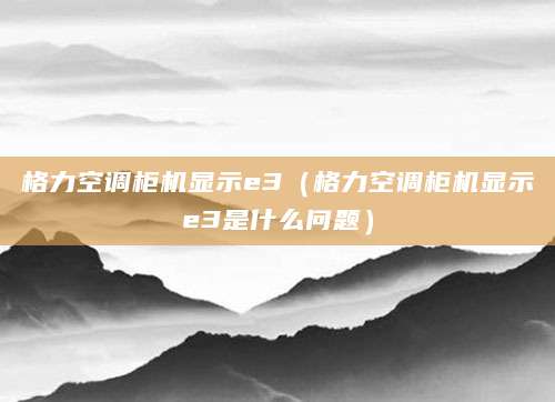 格力空调柜机显示e3（格力空调柜机显示e3是什么问题）