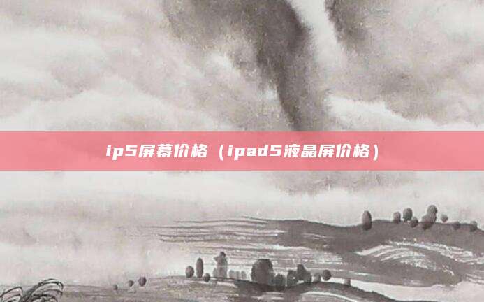 ip5屏幕价格（ipad5液晶屏价格）