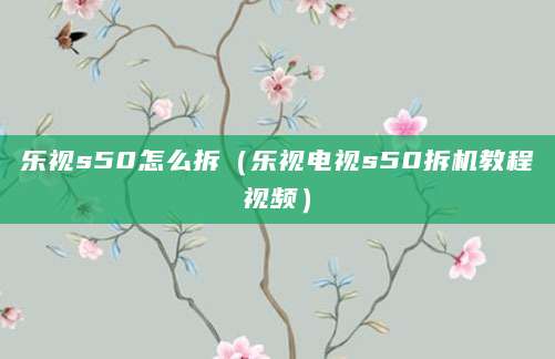 乐视s50怎么拆（乐视电视s50拆机教程视频）
