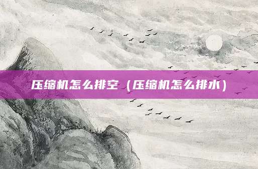 压缩机怎么排空（压缩机怎么排水）