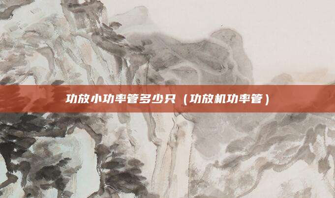 功放小功率管多少只（功放机功率管）